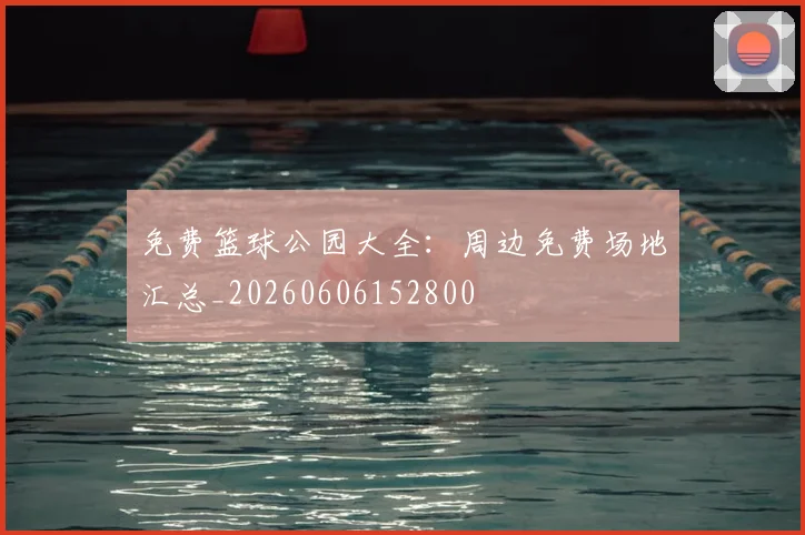 免费篮球公园大全：周边免费场地汇总_20260606152800