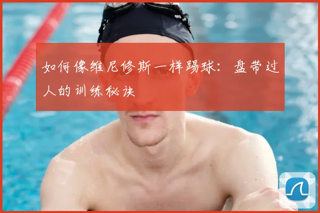 如何像维尼修斯一样踢球:盘带过人的训练秘诀