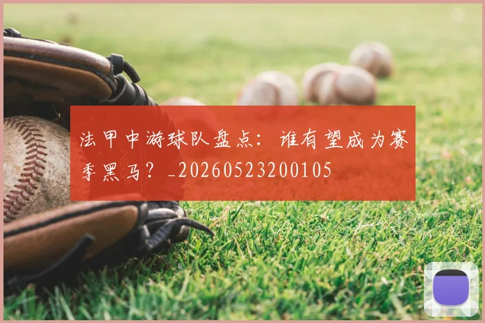 法甲中游球队盘点：谁有望成为赛季黑马？_20260523200105
