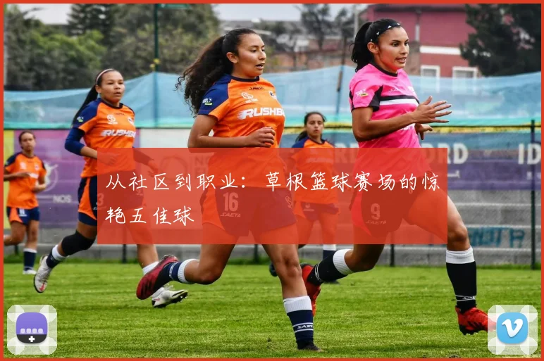 从社区到职业：草根篮球赛场的惊艳五佳球