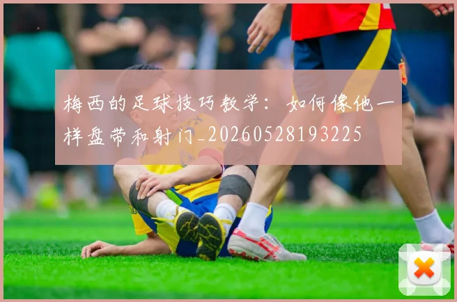梅西的足球技巧教学:如何像他一样盘带和射门_20260528193225
