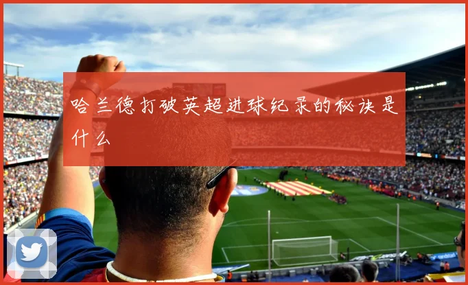 哈兰德打破英超进球纪录的秘诀是什么