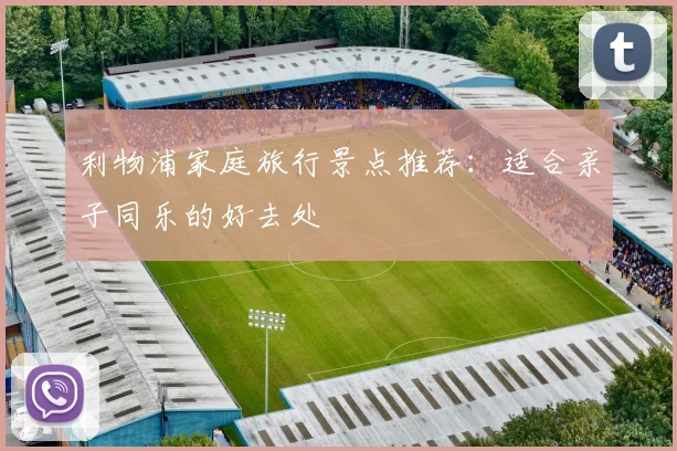 利物浦家庭旅行景点推荐：适合亲子同乐的好去处