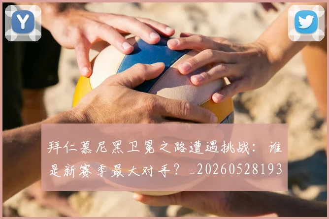 拜仁慕尼黑卫冕之路遭遇挑战：谁是新赛季最大对手？_20260528193014
