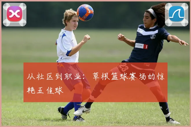 从社区到职业：草根篮球赛场的惊艳五佳球
