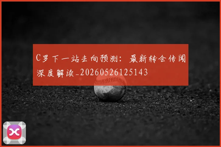C罗下一站去向预测：最新转会传闻深度解读_20260526125143