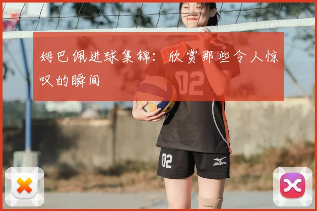 姆巴佩进球集锦：欣赏那些令人惊叹的瞬间