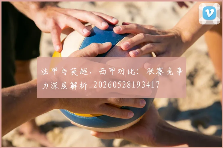法甲与英超、西甲对比：联赛竞争力深度解析_20260528193417