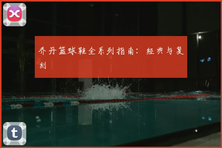 乔丹篮球鞋全系列指南：经典与复刻