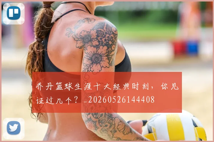 乔丹篮球生涯十大经典时刻，你见证过几个？_20260526144408