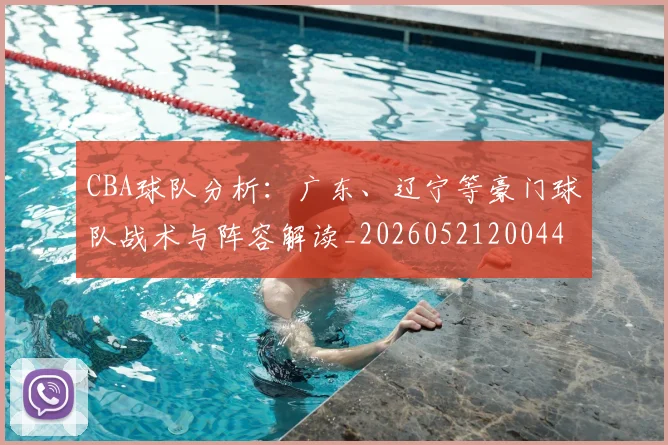 CBA球队分析：广东、辽宁等豪门球队战术与阵容解读_20260521200448