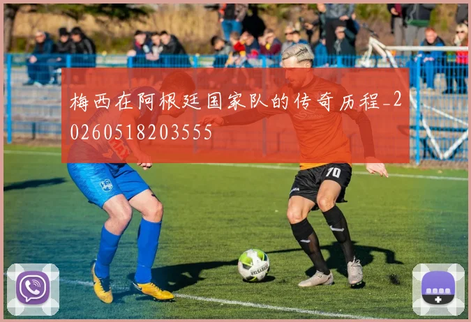 梅西在阿根廷国家队的传奇历程_20260518203555