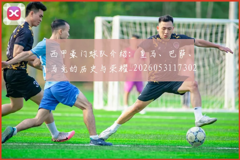 西甲豪门球队介绍:皇马、巴萨、马竞的历史与荣耀_20260531173026_20260703181919