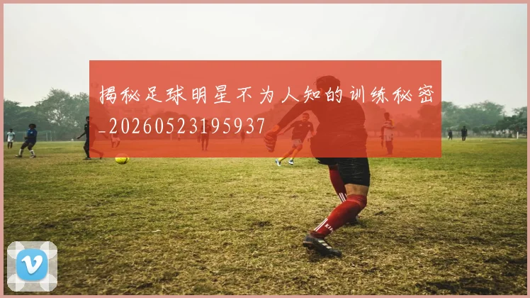揭秘足球明星不为人知的训练秘密_20260523195937