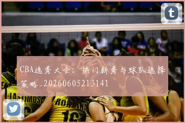 CBA选秀大会：热门新秀与球队选择策略_20260605213141