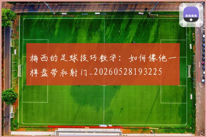 梅西的足球技巧教学：如何像他一样盘带和射门_20260528193225