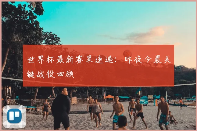 世界杯最新赛果速递:昨夜今晨关键战役回顾