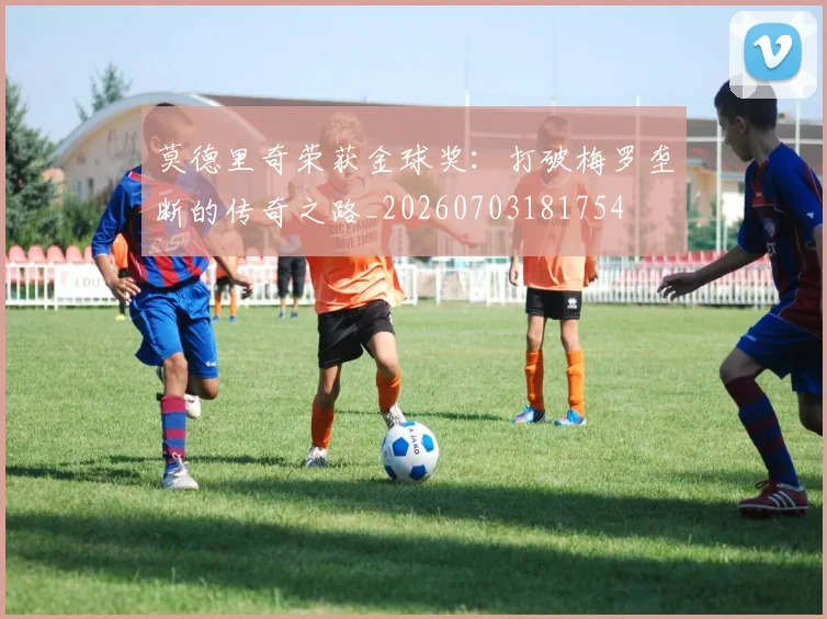 莫德里奇荣获金球奖：打破梅罗垄断的传奇之路_20260703181754
