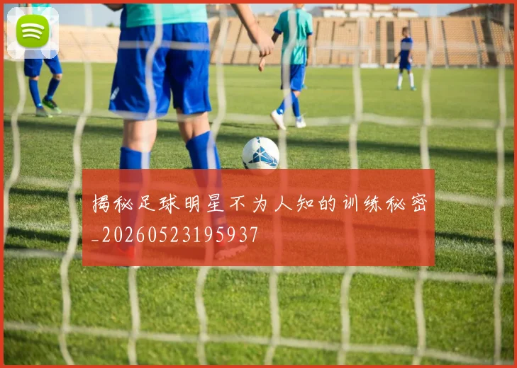 揭秘足球明星不为人知的训练秘密_20260523195937