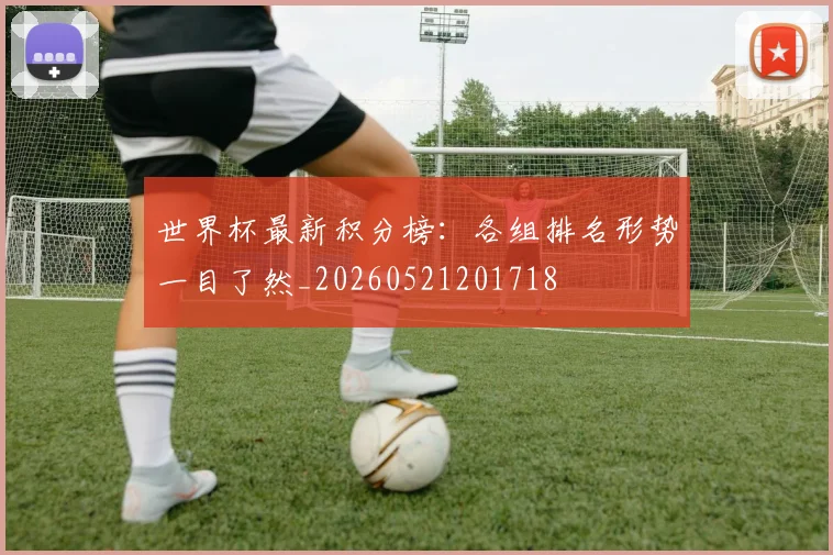 世界杯最新积分榜:各组排名形势一目了然_20260521201718