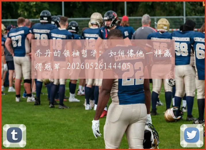 乔丹的领袖哲学：如何像他一样赢得冠军_20260526144405