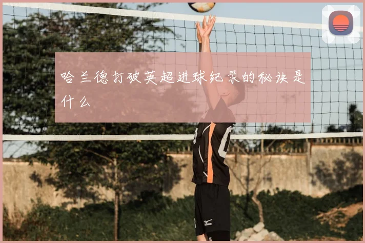 哈兰德打破英超进球纪录的秘诀是什么