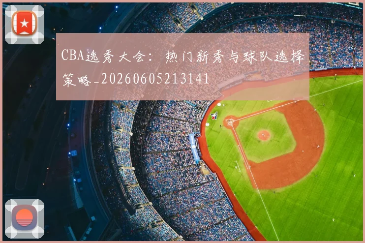 CBA选秀大会：热门新秀与球队选择策略_20260605213141