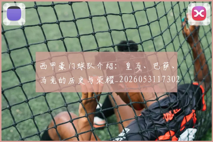 西甲豪门球队介绍:皇马、巴萨、马竞的历史与荣耀_20260531173026_20260703181919