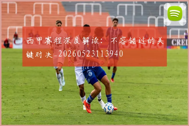 西甲赛程深度解读：不容错过的关键对决_20260523113940