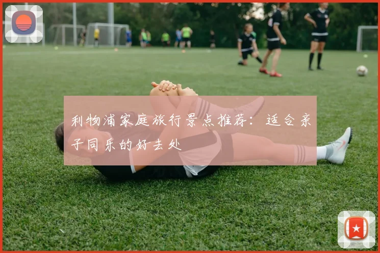 利物浦家庭旅行景点推荐：适合亲子同乐的好去处