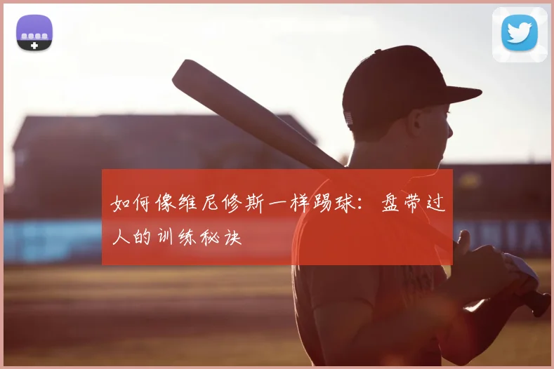 如何像维尼修斯一样踢球：盘带过人的训练秘诀