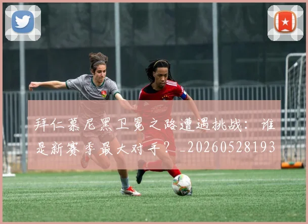 拜仁慕尼黑卫冕之路遭遇挑战：谁是新赛季最大对手？_20260528193014