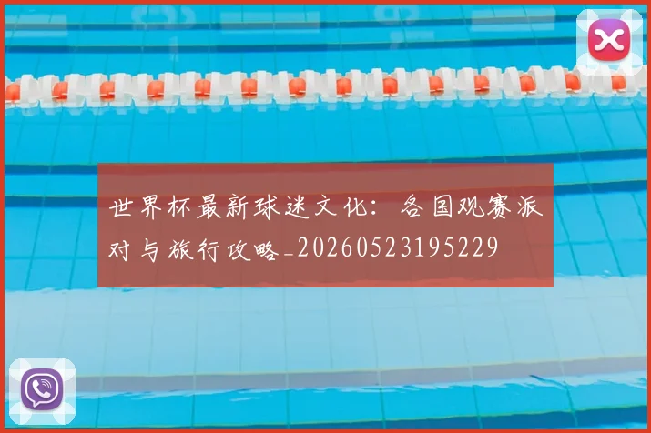 世界杯最新球迷文化：各国观赛派对与旅行攻略_20260523195229