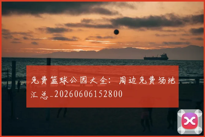 免费篮球公园大全:周边免费场地汇总_20260606152800
