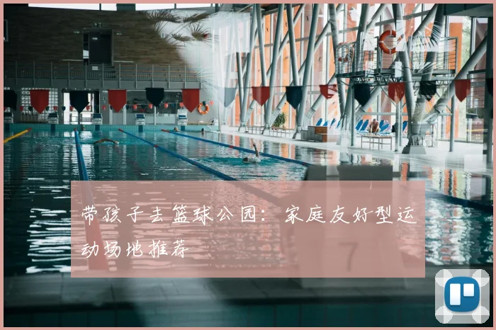 带孩子去篮球公园：家庭友好型运动场地推荐