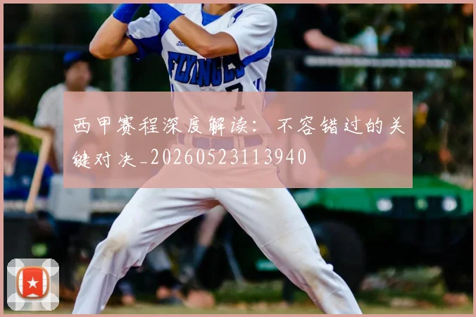 西甲赛程深度解读：不容错过的关键对决_20260523113940